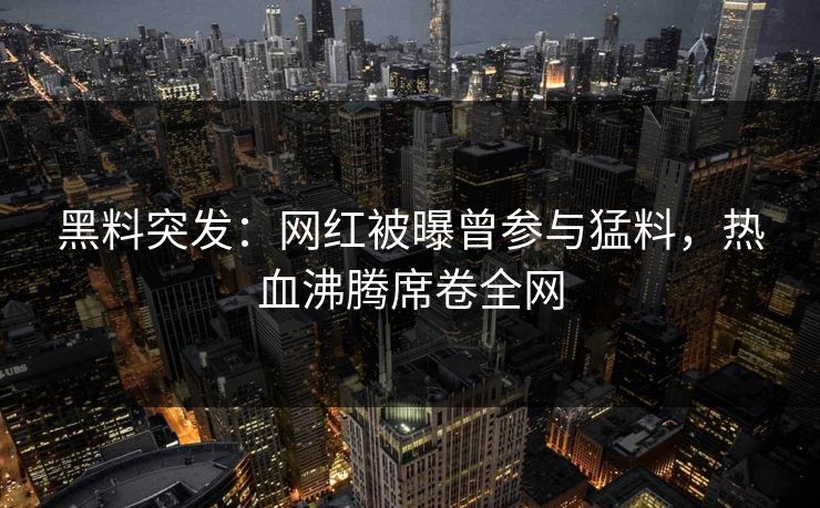 黑料突发：网红被曝曾参与猛料，热血沸腾席卷全网