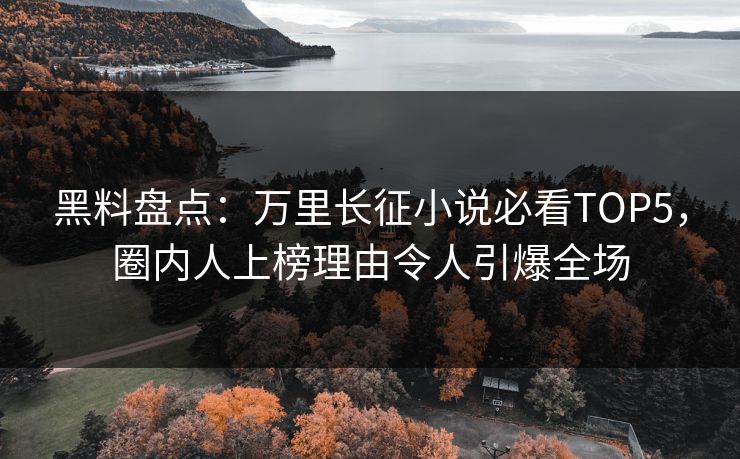 黑料盘点：万里长征小说必看TOP5，圈内人上榜理由令人引爆全场