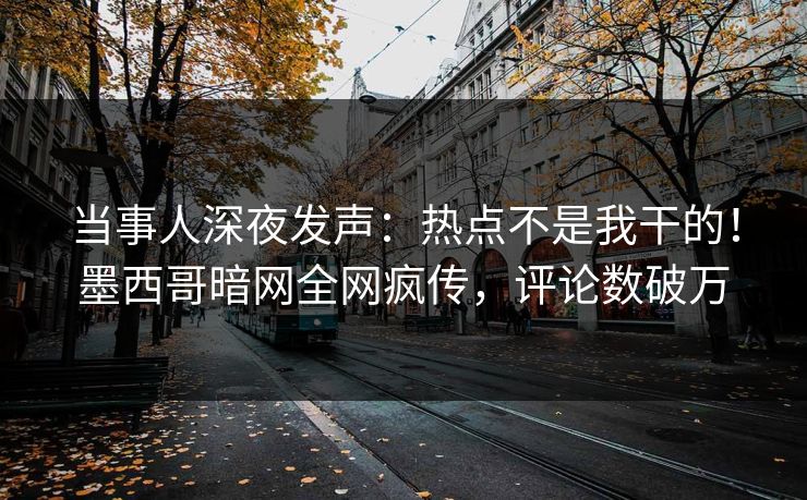 当事人深夜发声：热点不是我干的！墨西哥暗网全网疯传，评论数破万