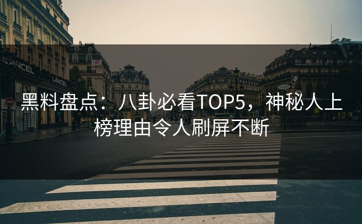 黑料盘点：八卦必看TOP5，神秘人上榜理由令人刷屏不断