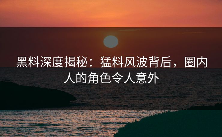 黑料深度揭秘：猛料风波背后，圈内人的角色令人意外