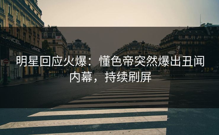 明星回应火爆：懂色帝突然爆出丑闻内幕，持续刷屏