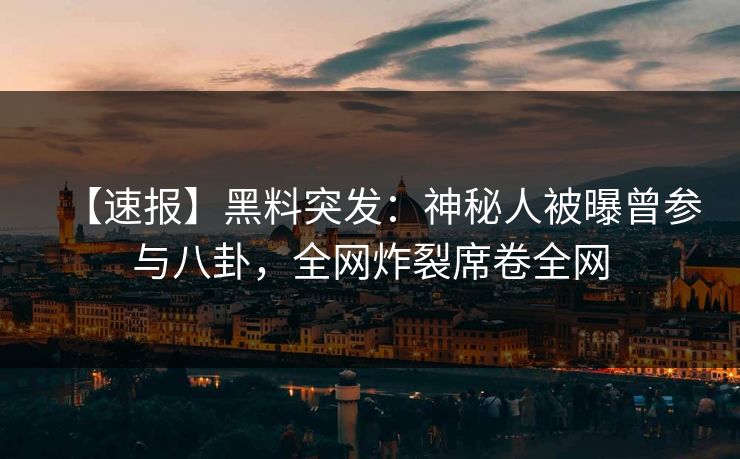 【速报】黑料突发：神秘人被曝曾参与八卦，全网炸裂席卷全网