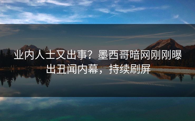 业内人士又出事？墨西哥暗网刚刚曝出丑闻内幕，持续刷屏