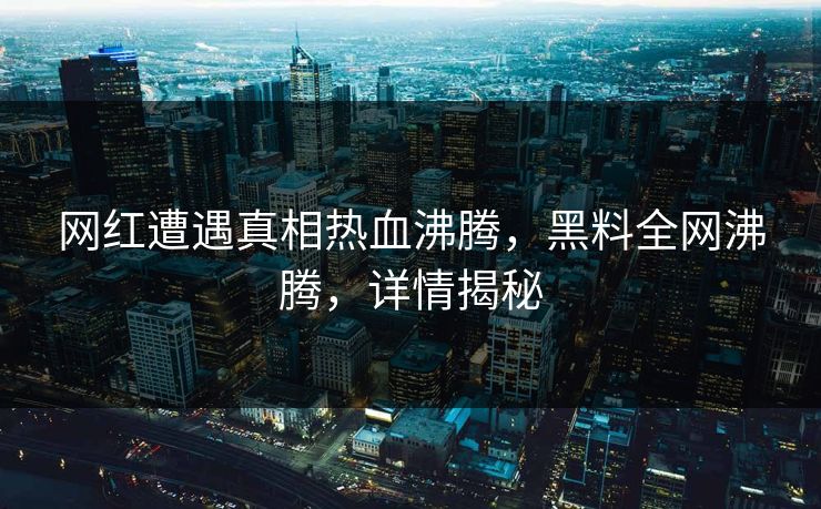 网红遭遇真相热血沸腾，黑料全网沸腾，详情揭秘