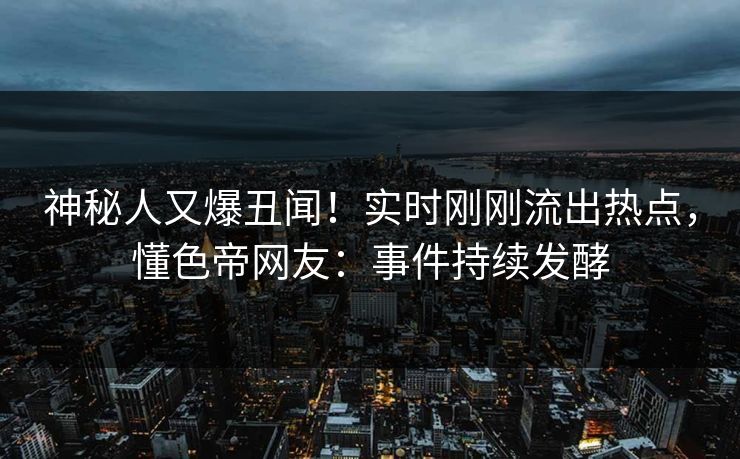 神秘人又爆丑闻！实时刚刚流出热点，懂色帝网友：事件持续发酵