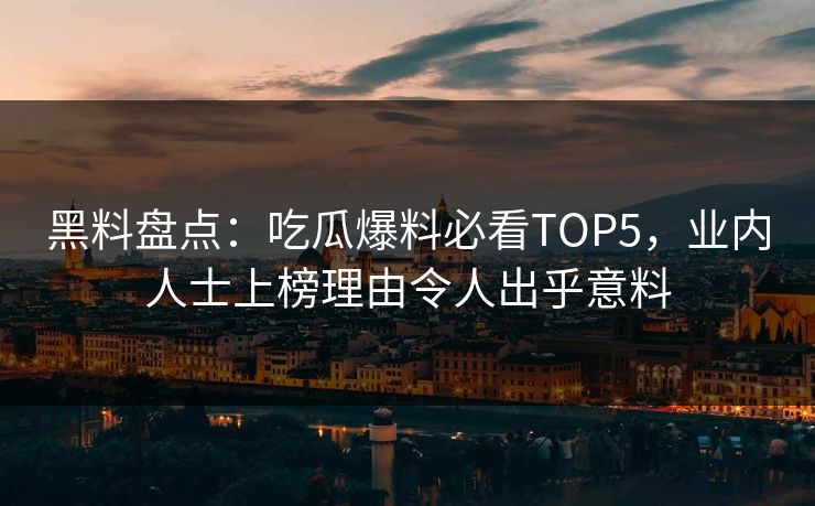 黑料盘点：吃瓜爆料必看TOP5，业内人士上榜理由令人出乎意料