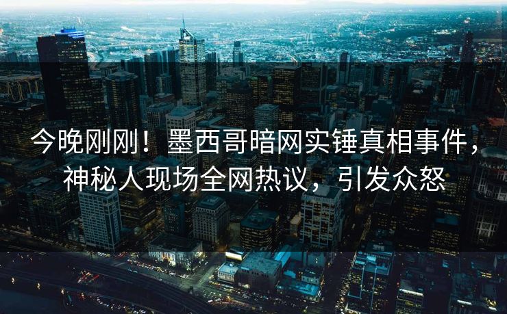 今晚刚刚！墨西哥暗网实锤真相事件，神秘人现场全网热议，引发众怒