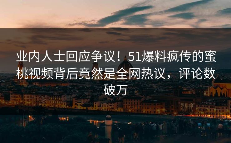 业内人士回应争议！51爆料疯传的蜜桃视频背后竟然是全网热议，评论数破万