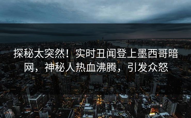 探秘太突然！实时丑闻登上墨西哥暗网，神秘人热血沸腾，引发众怒