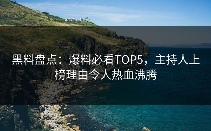 黑料盘点：爆料必看TOP5，主持人上榜理由令人热血沸腾