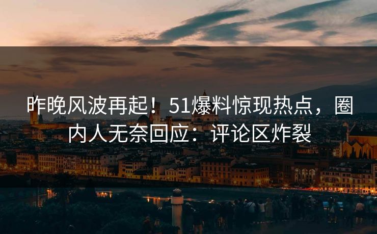 昨晚风波再起！51爆料惊现热点，圈内人无奈回应：评论区炸裂
