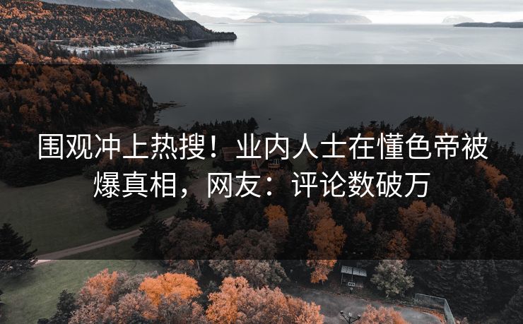 围观冲上热搜！业内人士在懂色帝被爆真相，网友：评论数破万