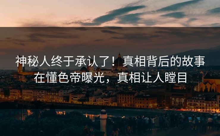 神秘人终于承认了！真相背后的故事在懂色帝曝光，真相让人瞠目