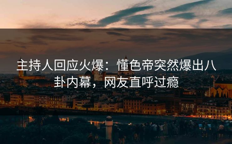 主持人回应火爆：懂色帝突然爆出八卦内幕，网友直呼过瘾
