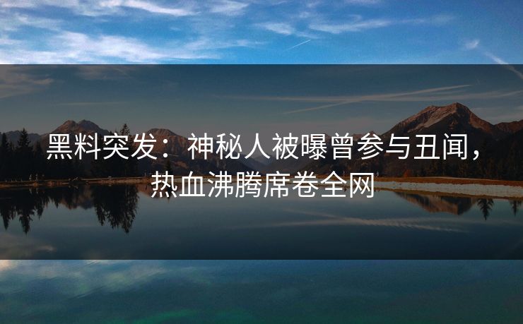 黑料突发：神秘人被曝曾参与丑闻，热血沸腾席卷全网