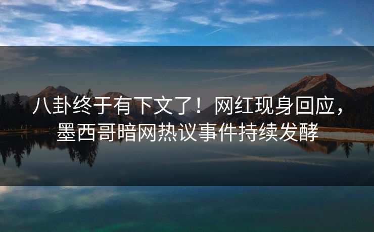 八卦终于有下文了！网红现身回应，墨西哥暗网热议事件持续发酵