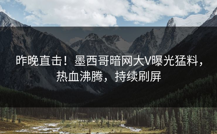 昨晚直击！墨西哥暗网大V曝光猛料，热血沸腾，持续刷屏
