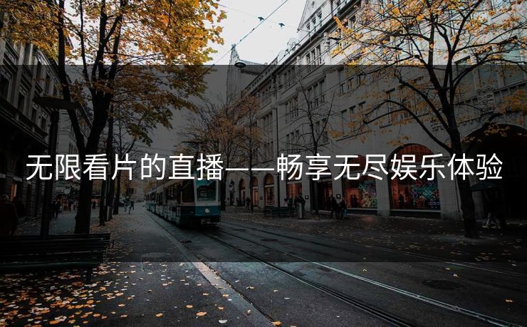 无限看片的直播——畅享无尽娱乐体验