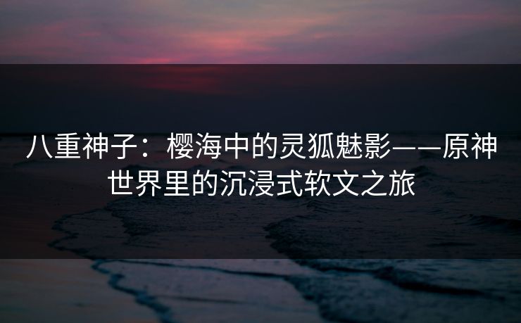 八重神子：樱海中的灵狐魅影——原神世界里的沉浸式软文之旅