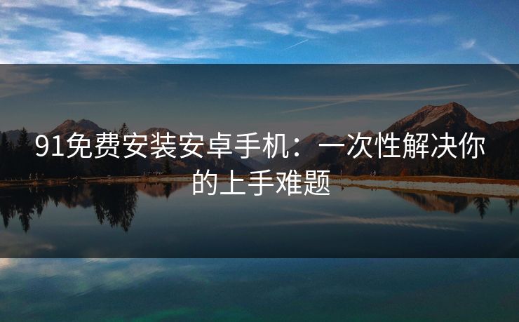 91免费安装安卓手机：一次性解决你的上手难题