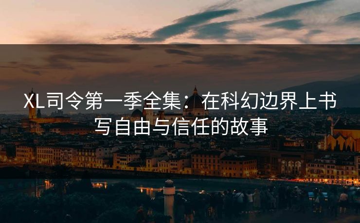 XL司令第一季全集：在科幻边界上书写自由与信任的故事