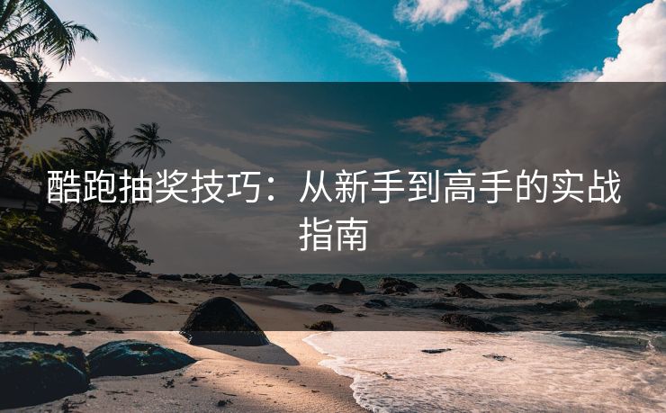 酷跑抽奖技巧：从新手到高手的实战指南