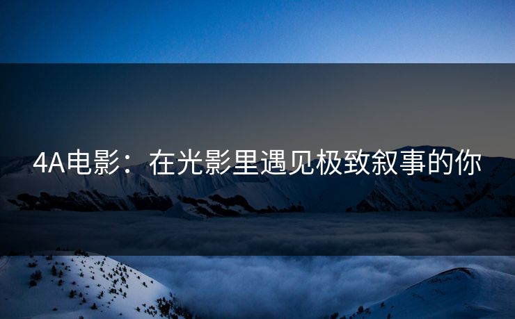 4A电影：在光影里遇见极致叙事的你
