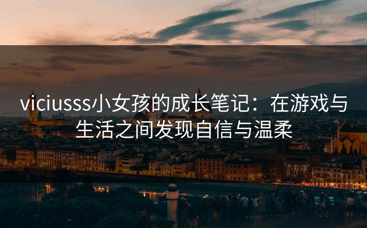 viciusss小女孩的成长笔记：在游戏与生活之间发现自信与温柔