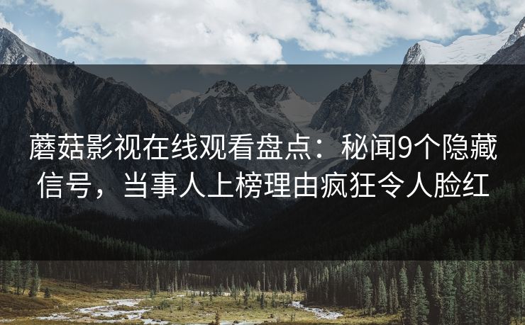 蘑菇影视在线观看盘点：秘闻9个隐藏信号，当事人上榜理由疯狂令人脸红
