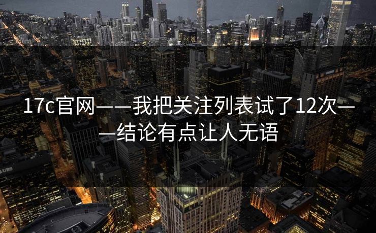 17c官网——我把关注列表试了12次——结论有点让人无语