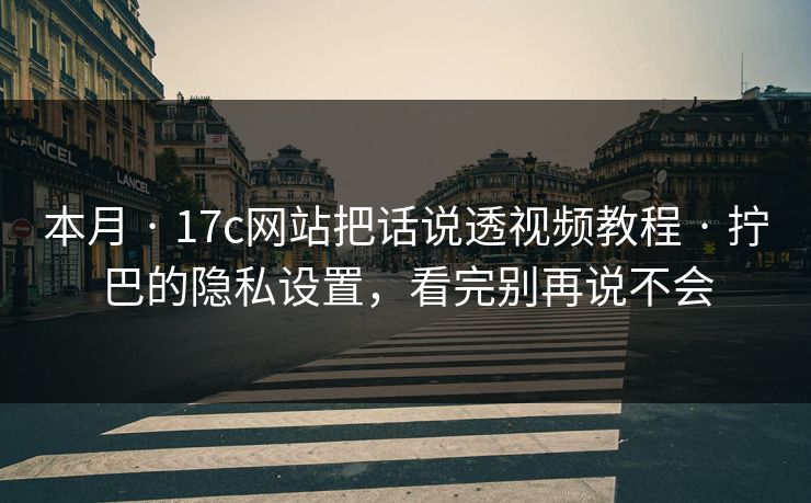 本月 · 17c网站把话说透视频教程 · 拧巴的隐私设置，看完别再说不会