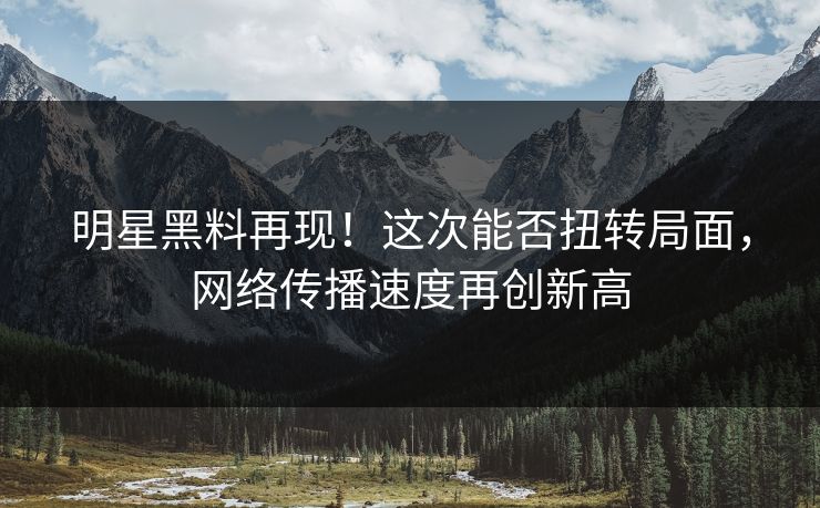 明星黑料再现！这次能否扭转局面，网络传播速度再创新高